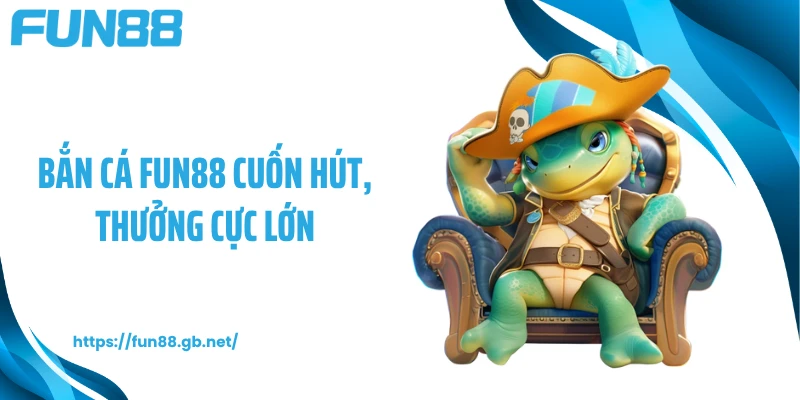 Bắn cá FUN88 cuốn hút, thưởng cực lớn