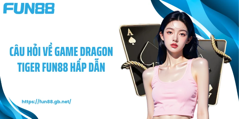 Câu hỏi về game Dragon Tiger FUN88 hấp dẫn