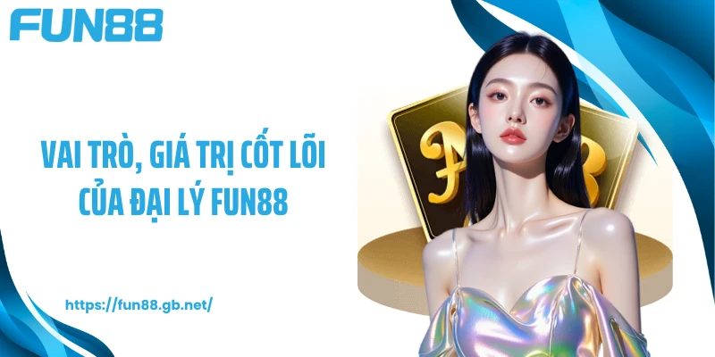 Vai trò, giá trị cốt lõi của đại lý FUN88